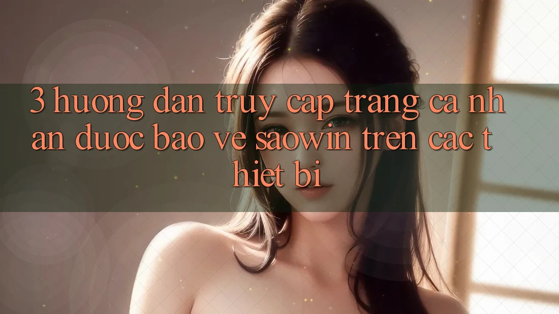 3. Hướng Dẫn Truy cập trang cá nhân Được bảo vệ Saowin Trên Các Thiết Bị