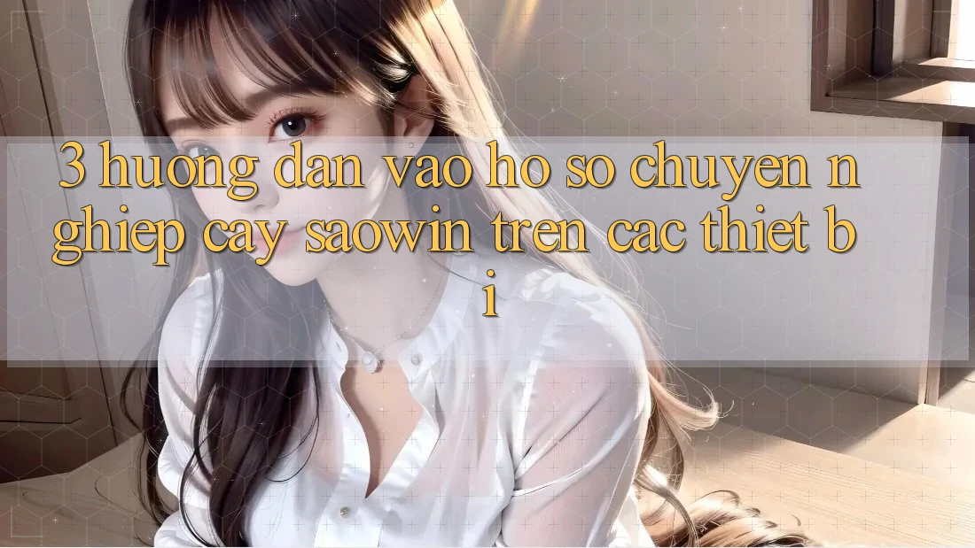 3. Hướng dẫn Vào hồ sơ Chuyên nghiệp cậy Saowin Trên Các Thiết Bị 3. Hướng dẫn Vào hồ sơ Chuyên nghiệp cậy Saowin Trên Các Thiết Bị