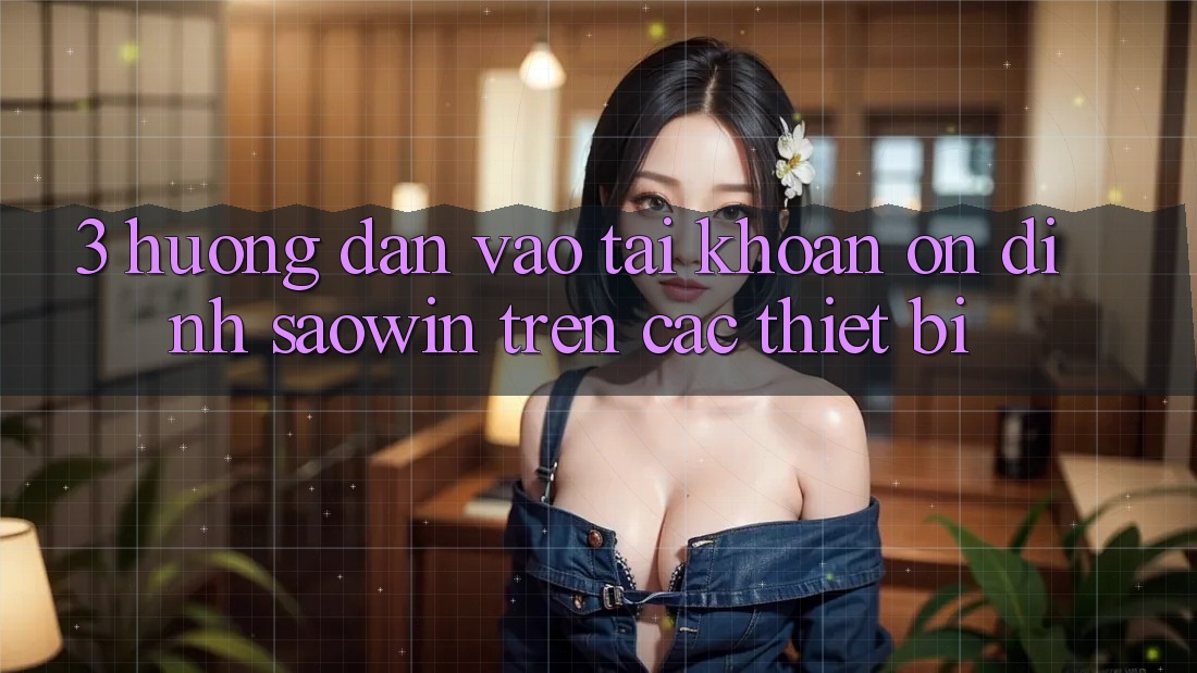 3. Hướng dẫn Vào tài khoản Ổn định Saowin Trên Các Thiết Bị 3. Hướng dẫn Vào tài khoản Ổn định Saowin Trên Các Thiết Bị