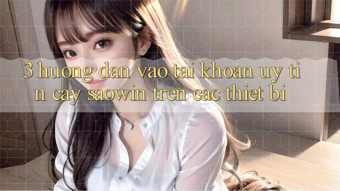 3. Hướng Dẫn Vào tài khoản Uy tín cậy Saowin Trên Các Thiết Bị 3. Hướng Dẫn Vào tài khoản Uy tín cậy Saowin Trên Các Thiết Bị