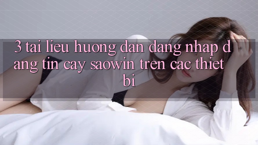 3. Tài liệu hướng dẫn Đăng Nhập Đáng tin cậy Saowin Trên Các Thiết Bị