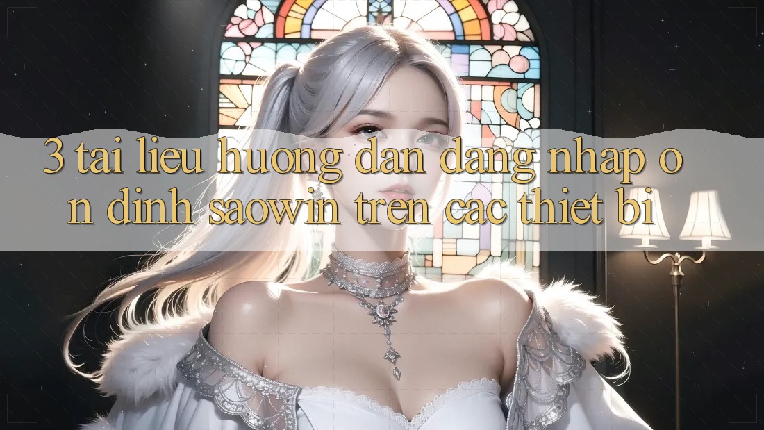 3. Tài liệu hướng dẫn Đăng Nhập Ổn định Saowin Trên Các Thiết Bị