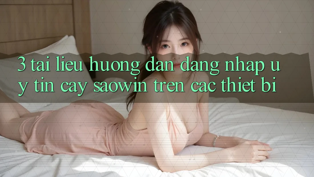 3. Tài liệu hướng dẫn Đăng Nhập Uy tín cậy Saowin Trên Các Thiết Bị 3. Tài liệu hướng dẫn Đăng Nhập Uy tín cậy Saowin Trên Các Thiết Bị