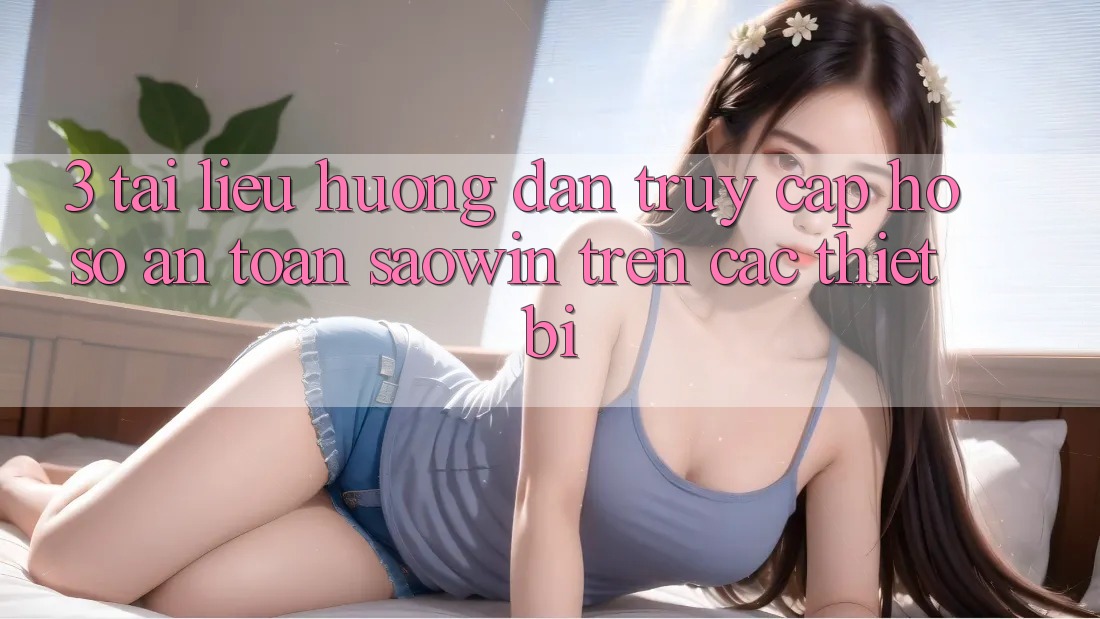 3. Tài liệu hướng dẫn Truy cập hồ sơ An toàn Saowin Trên Các Thiết Bị 3. Tài liệu hướng dẫn Truy cập hồ sơ An toàn Saowin Trên Các Thiết Bị