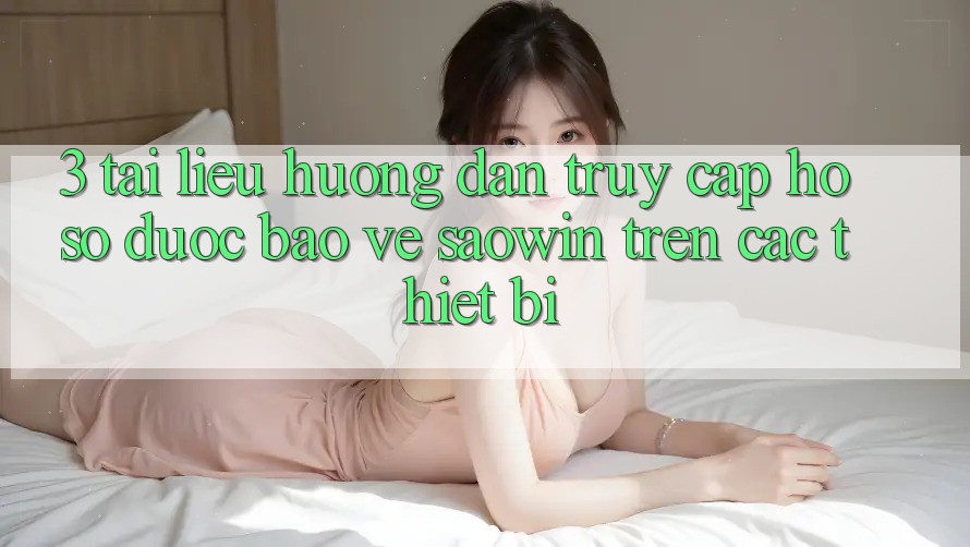 3. Tài liệu hướng dẫn Truy cập hồ sơ Được bảo vệ Saowin Trên Các Thiết Bị 3. Tài liệu hướng dẫn Truy cập hồ sơ Được bảo vệ Saowin Trên Các Thiết Bị