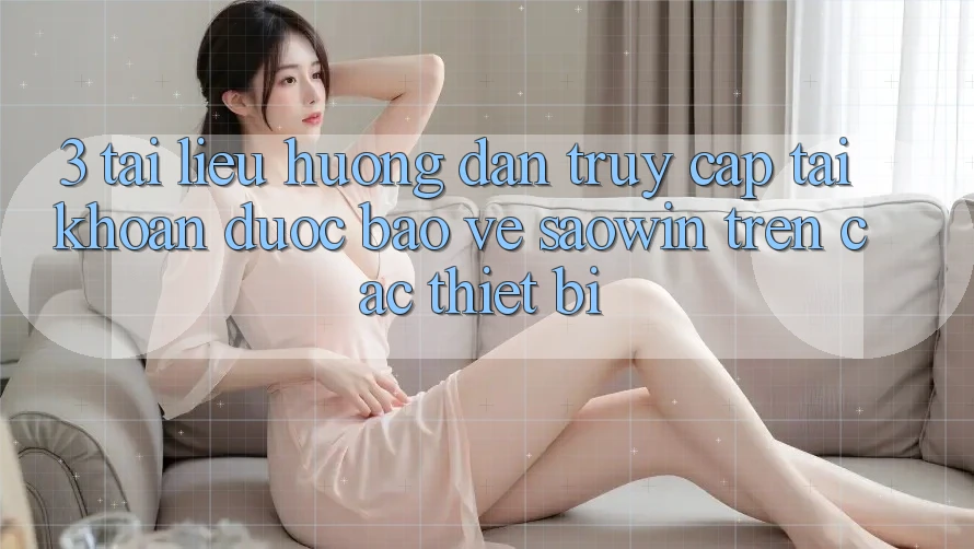 3. Tài liệu hướng dẫn Truy cập tài khoản Được bảo vệ Saowin Trên Các Thiết Bị