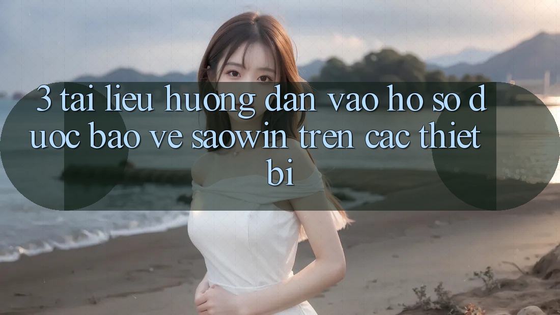 3. Tài liệu hướng dẫn Vào hồ sơ Được bảo vệ Saowin Trên Các Thiết Bị 3. Tài liệu hướng dẫn Vào hồ sơ Được bảo vệ Saowin Trên Các Thiết Bị