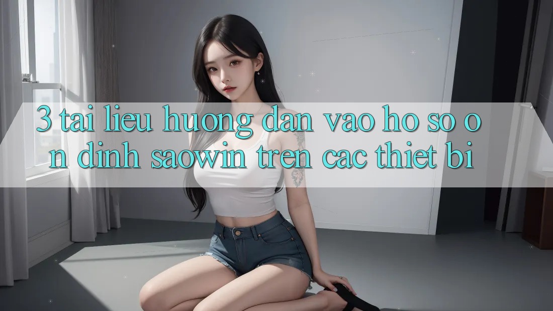 3. Tài liệu hướng dẫn Vào hồ sơ Ổn định Saowin Trên Các Thiết Bị