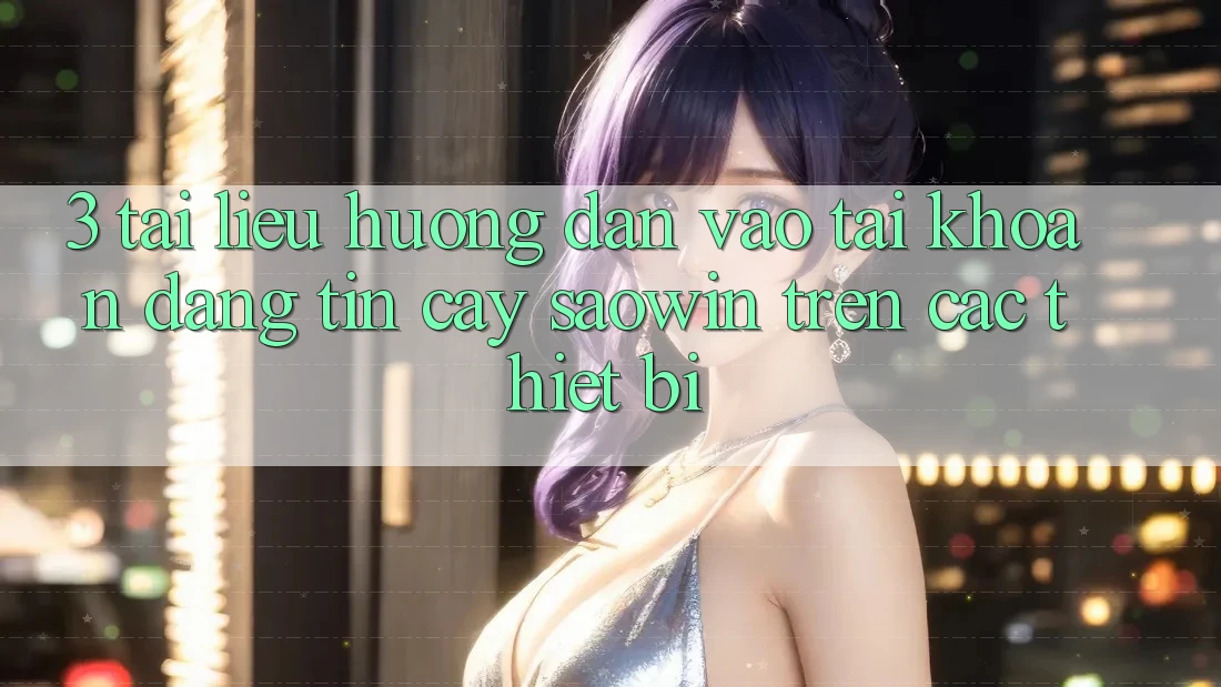 3. Tài liệu hướng dẫn Vào tài khoản Đáng tin cậy Saowin Trên Các Thiết Bị 3. Tài liệu hướng dẫn Vào tài khoản Đáng tin cậy Saowin Trên Các Thiết Bị