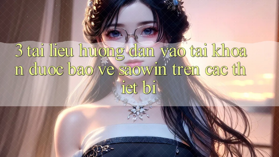 3. Tài liệu hướng dẫn Vào tài khoản Được bảo vệ Saowin Trên Các Thiết Bị 3. Tài liệu hướng dẫn Vào tài khoản Được bảo vệ Saowin Trên Các Thiết Bị