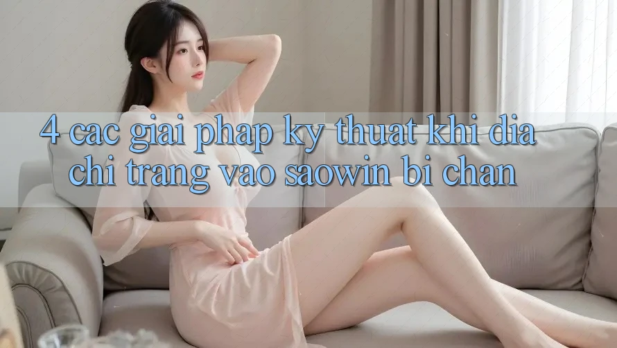 4. Các Giải Pháp Kỹ Thuật Khi Địa chỉ trang Vào Saowin Bị Chặn 4. Các Giải Pháp Kỹ Thuật Khi Địa chỉ trang Vào Saowin Bị Chặn