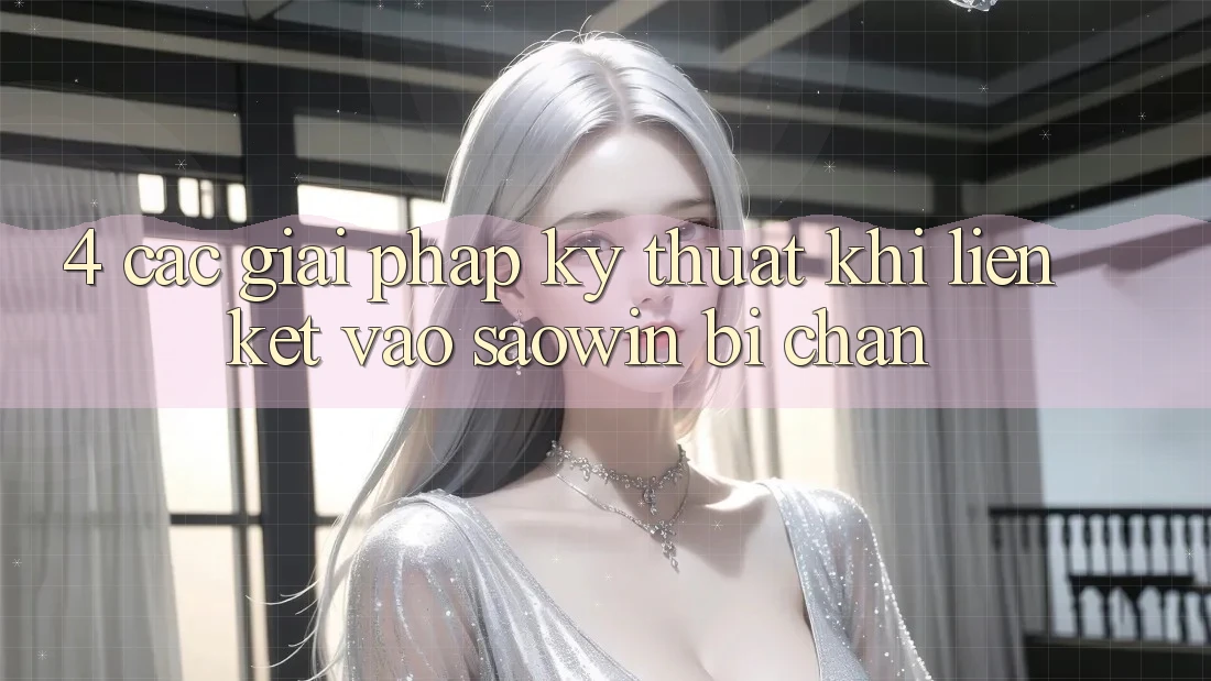 4. Các Giải Pháp Kỹ Thuật Khi Liên kết Vào Saowin Bị Chặn 4. Các Giải Pháp Kỹ Thuật Khi Liên kết Vào Saowin Bị Chặn