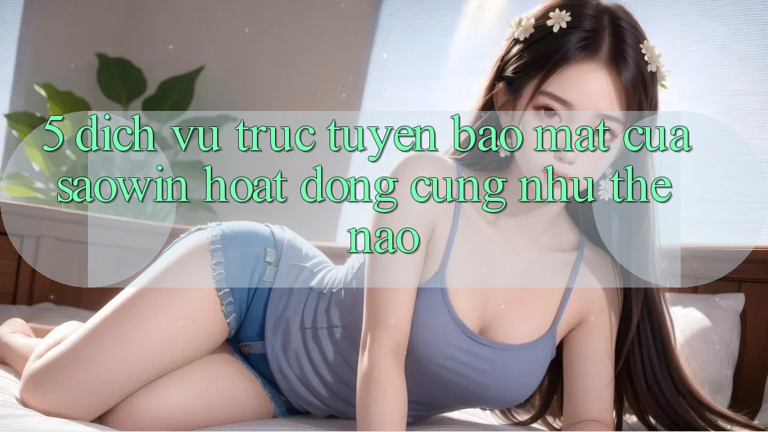 5. Dịch vụ trực tuyến Bảo Mật Của Saowin Hoạt Động Cũng như Thế Nào? 5. Dịch vụ trực tuyến Bảo Mật Của Saowin Hoạt Động Cũng như Thế Nào?