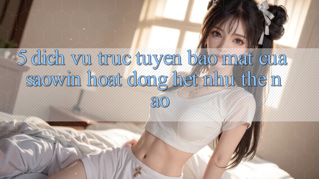 5. Dịch vụ trực tuyến Bảo Mật Của Saowin Hoạt Động Hệt như Thế Nào?