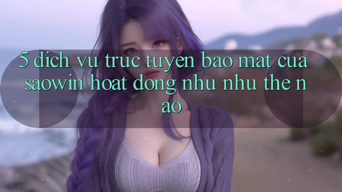 5. Dịch vụ trực tuyến Bảo Mật Của Saowin Hoạt Động Như như Thế Nào? 5. Dịch vụ trực tuyến Bảo Mật Của Saowin Hoạt Động Như như Thế Nào?