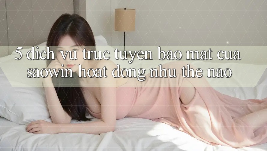 5. Dịch vụ trực tuyến Bảo Mật Của Saowin Hoạt Động Như Thế Nào? 5. Dịch vụ trực tuyến Bảo Mật Của Saowin Hoạt Động Như Thế Nào?
