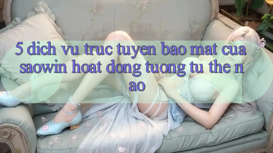 5. Dịch vụ trực tuyến Bảo Mật Của Saowin Hoạt Động Tương tự Thế Nào? 5. Dịch vụ trực tuyến Bảo Mật Của Saowin Hoạt Động Tương tự Thế Nào?