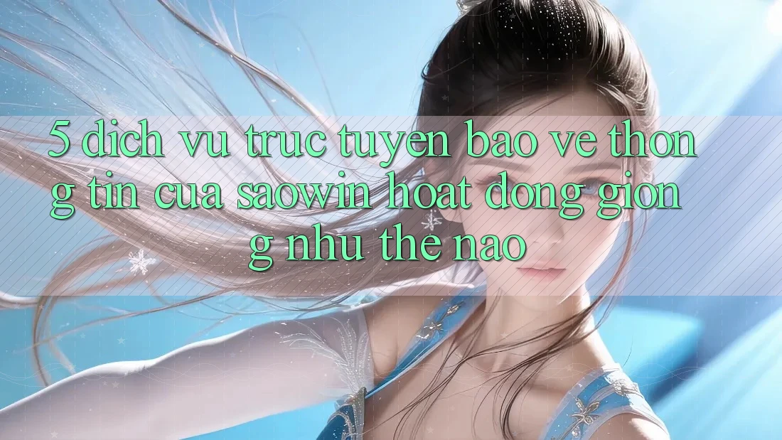 5. Dịch vụ trực tuyến Bảo vệ thông tin Của Saowin Hoạt Động Giống như Thế Nào? 5. Dịch vụ trực tuyến Bảo vệ thông tin Của Saowin Hoạt Động Giống như Thế Nào?