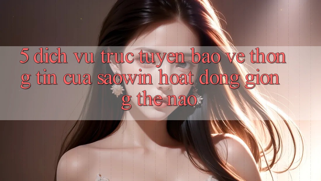 5. Dịch vụ trực tuyến Bảo vệ thông tin Của Saowin Hoạt Động Giống Thế Nào? 5. Dịch vụ trực tuyến Bảo vệ thông tin Của Saowin Hoạt Động Giống Thế Nào?