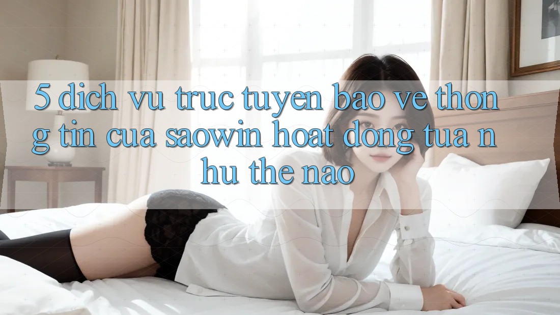 5. Dịch vụ trực tuyến Bảo vệ thông tin Của Saowin Hoạt Động Tựa như Thế Nào? 5. Dịch vụ trực tuyến Bảo vệ thông tin Của Saowin Hoạt Động Tựa như Thế Nào?