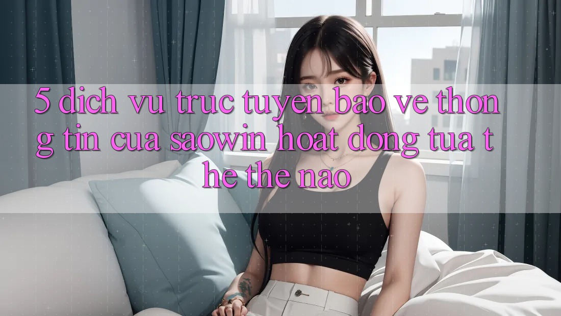 5. Dịch vụ trực tuyến Bảo vệ thông tin Của Saowin Hoạt Động Tựa thể Thế Nào? 5. Dịch vụ trực tuyến Bảo vệ thông tin Của Saowin Hoạt Động Tựa thể Thế Nào?