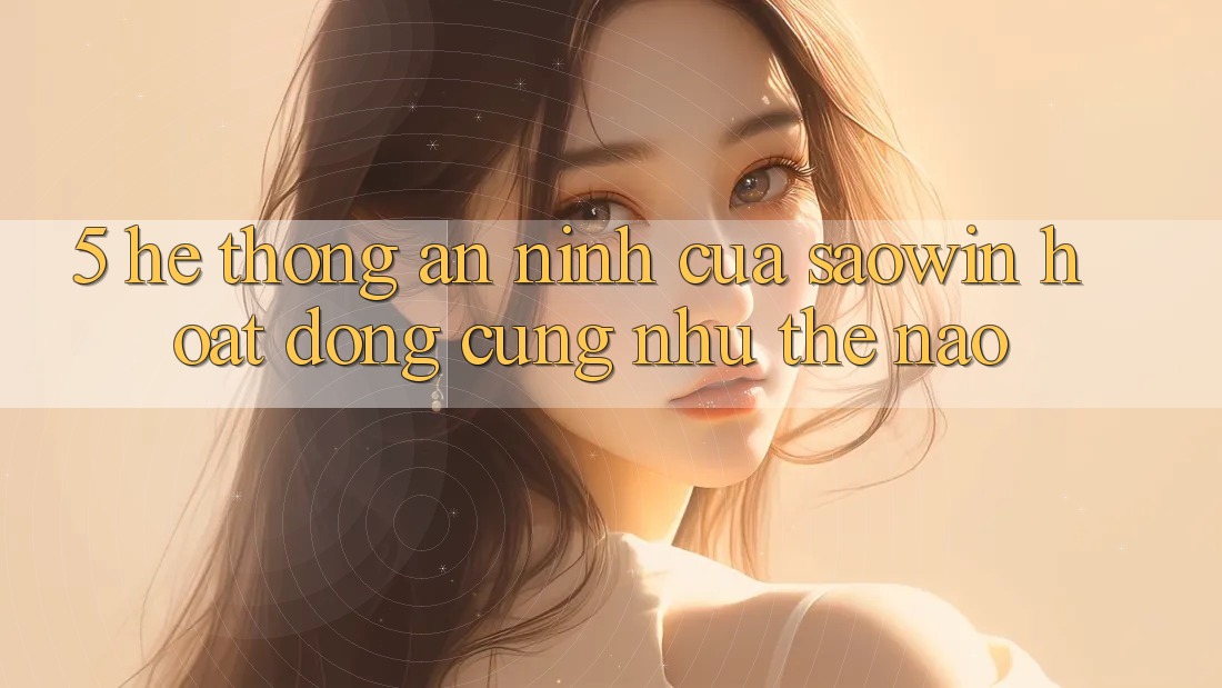 5. Hệ Thống An ninh Của Saowin Hoạt Động Cũng như Thế Nào?