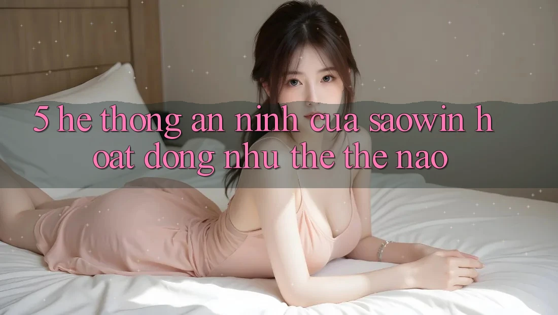 5. Hệ Thống An ninh Của Saowin Hoạt Động Như thể Thế Nào? 5. Hệ Thống An ninh Của Saowin Hoạt Động Như thể Thế Nào?