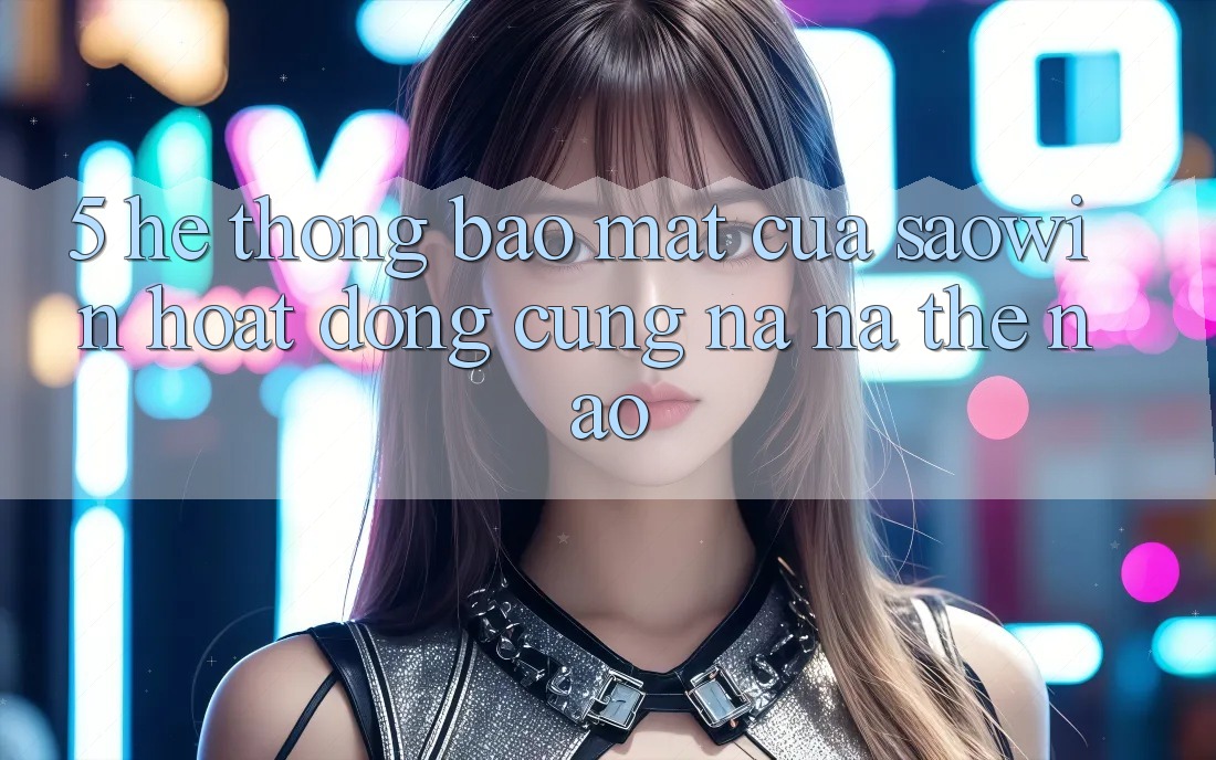 5. Hệ Thống Bảo Mật Của Saowin Hoạt Động Cũng na ná Thế Nào? 5. Hệ Thống Bảo Mật Của Saowin Hoạt Động Cũng na ná Thế Nào?