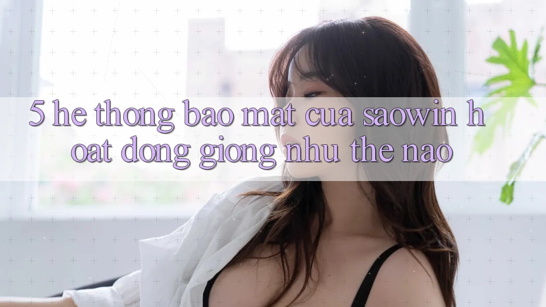 5. Hệ Thống Bảo Mật Của Saowin Hoạt Động Giống như Thế Nào?