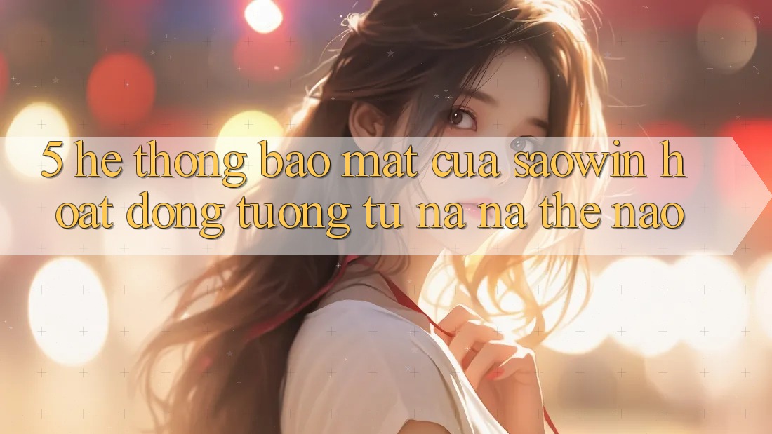 5. Hệ Thống Bảo Mật Của Saowin Hoạt Động Tương tự na ná Thế Nào? 5. Hệ Thống Bảo Mật Của Saowin Hoạt Động Tương tự na ná Thế Nào?