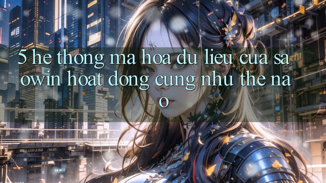 5. Hệ Thống Mã hóa dữ liệu Của Saowin Hoạt Động Cũng như Thế Nào? 5. Hệ Thống Mã hóa dữ liệu Của Saowin Hoạt Động Cũng như Thế Nào?