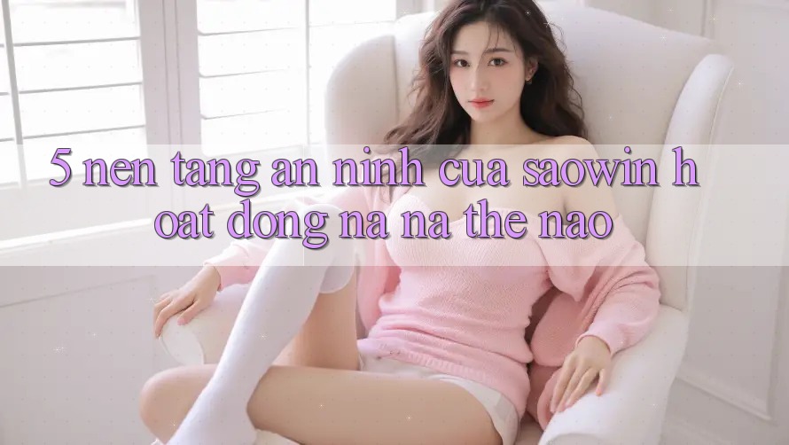 5. Nền tảng An ninh Của Saowin Hoạt Động Na ná Thế Nào?