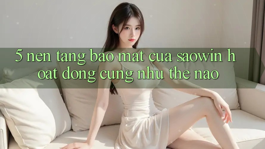 5. Nền tảng Bảo Mật Của Saowin Hoạt Động Cũng như Thế Nào? 5. Nền tảng Bảo Mật Của Saowin Hoạt Động Cũng như Thế Nào?