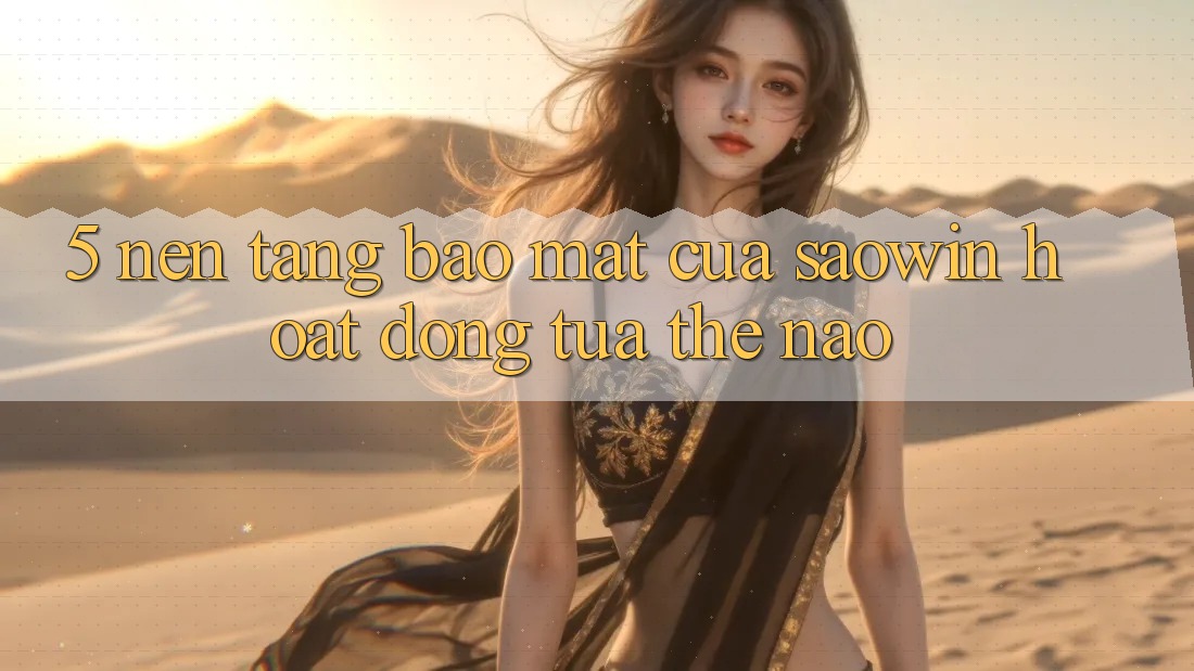 5. Nền tảng Bảo Mật Của Saowin Hoạt Động Tựa Thế Nào? 5. Nền tảng Bảo Mật Của Saowin Hoạt Động Tựa Thế Nào?