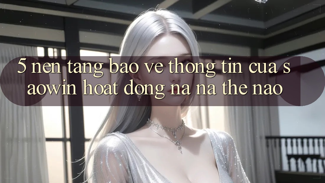 5. Nền tảng Bảo vệ thông tin Của Saowin Hoạt Động Na ná Thế Nào? 5. Nền tảng Bảo vệ thông tin Của Saowin Hoạt Động Na ná Thế Nào?