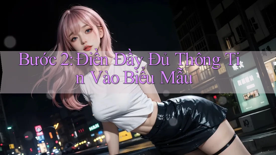 Bước 2: Điền Đầy Đủ Thông Tin Vào Biểu Mẫu Bước 2: Điền Đầy Đủ Thông Tin Vào Biểu Mẫu