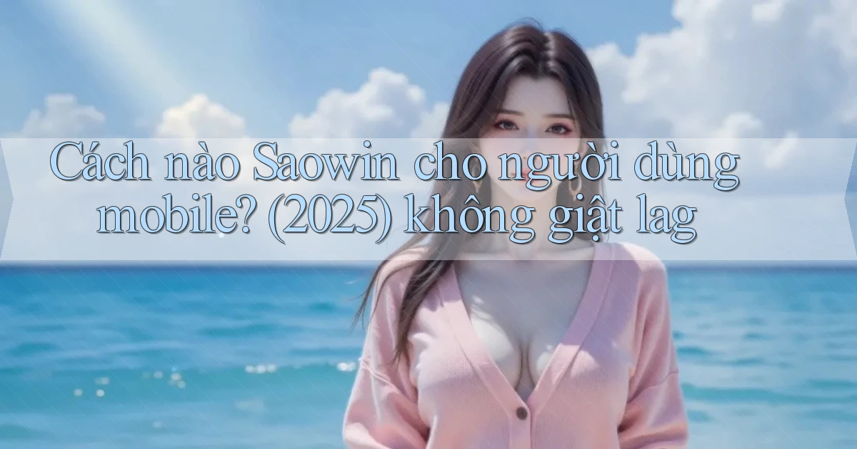 Cách nào Saowin cho người dùng mobile (2025) không giật lag