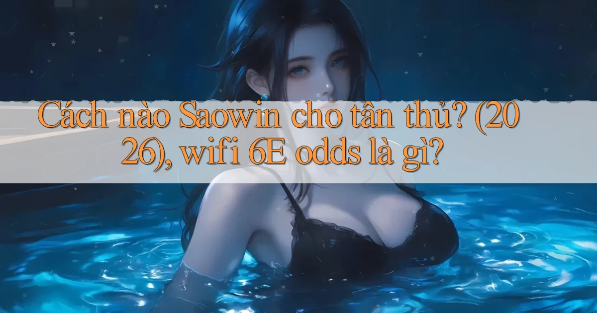 Cách nào Saowin cho tân thủ (2026), wifi 6E odds là gì