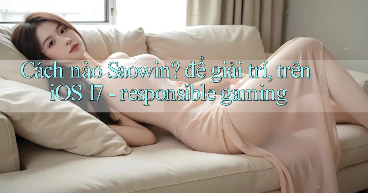 Cách nào Saowin để giải trí, trên iOS 17   responsible gaming