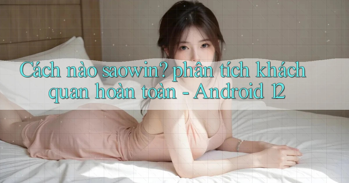 Cách nào saowin phân tích khách quan hoàn toàn   Android 12
