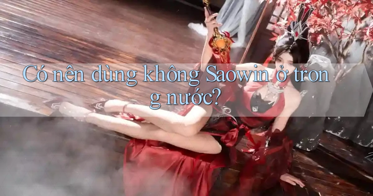 Có nên dùng không Saowin ở trong nước