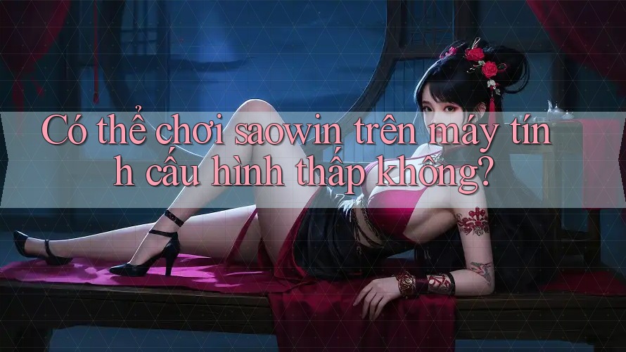 Có thể chơi saowin trên máy tính cấu hình thấp không?