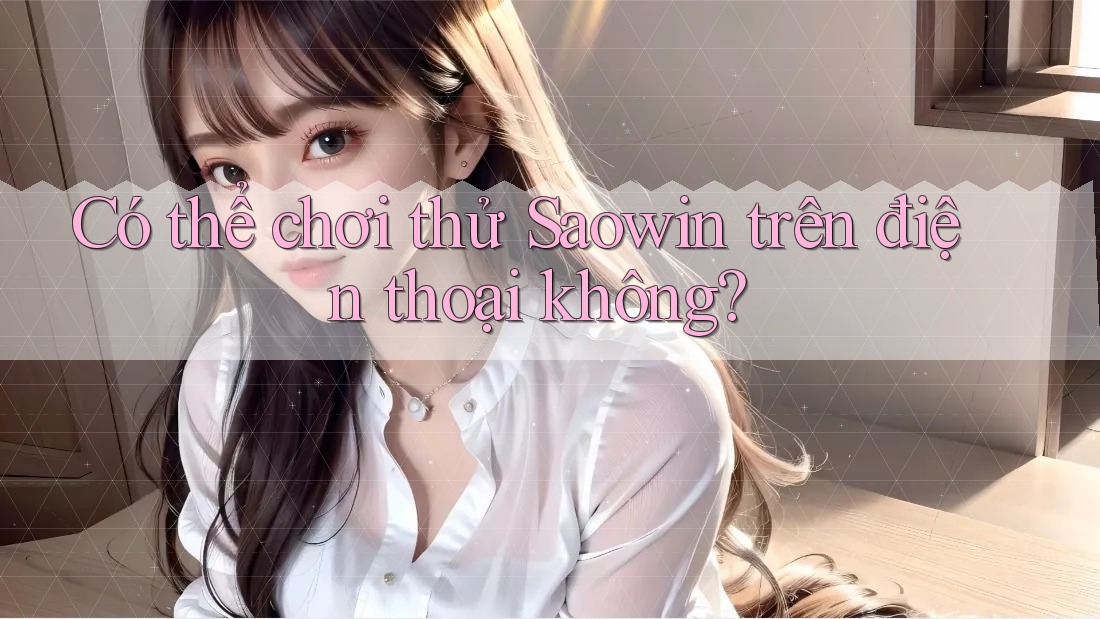 Có thể chơi thử Saowin trên điện thoại không? Có thể chơi thử Saowin trên điện thoại không?