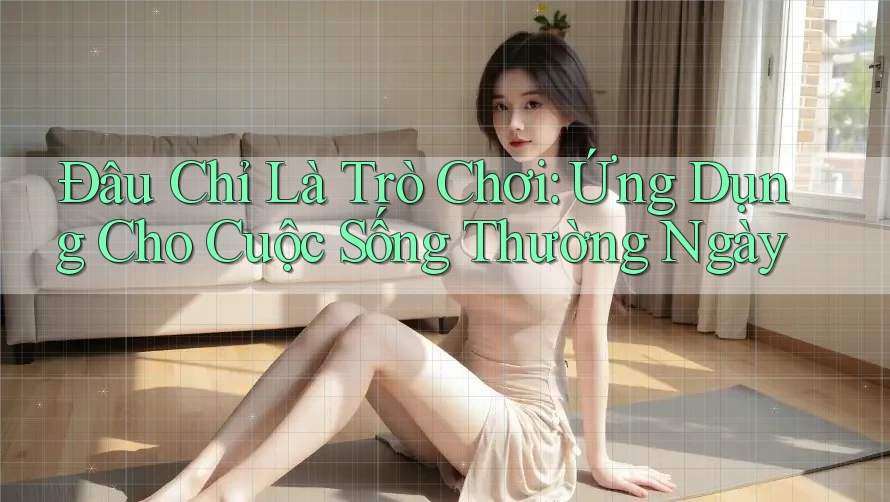 Đâu Chỉ Là Trò Chơi: Ứng Dụng Cho Cuộc Sống Thường Ngày