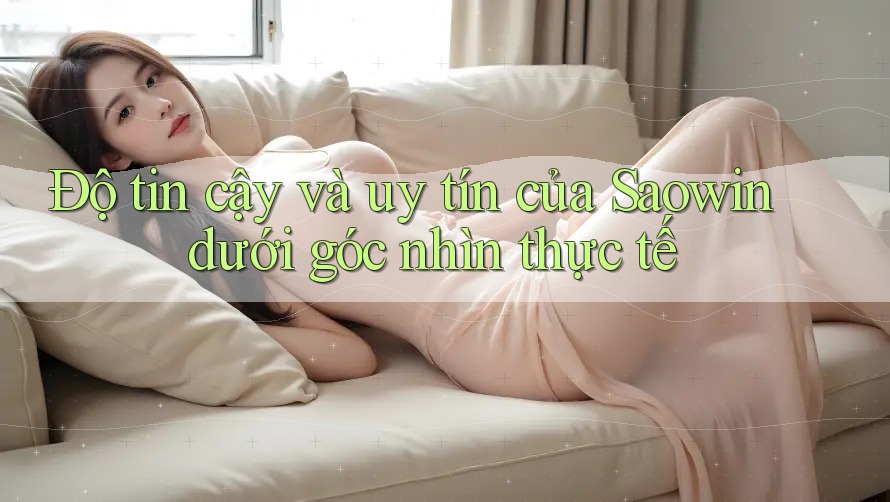 Độ tin cậy và uy tín của Saowin dưới góc nhìn thực tế Độ tin cậy và uy tín của Saowin dưới góc nhìn thực tế