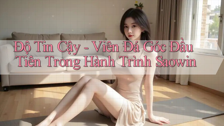 Độ Tin Cậy - Viên Đá Góc Đầu Tiên Trong Hành Trình Saowin Độ Tin Cậy - Viên Đá Góc Đầu Tiên Trong Hành Trình Saowin