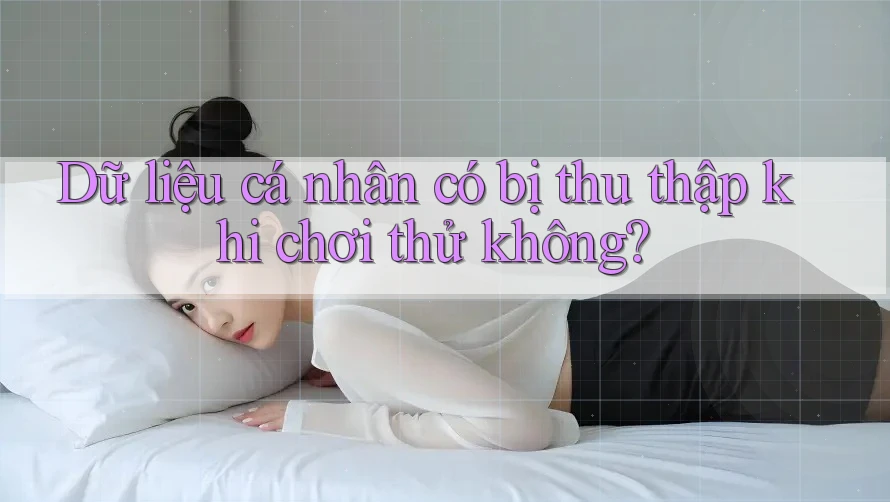 Dữ liệu cá nhân có bị thu thập khi chơi thử không? Dữ liệu cá nhân có bị thu thập khi chơi thử không?