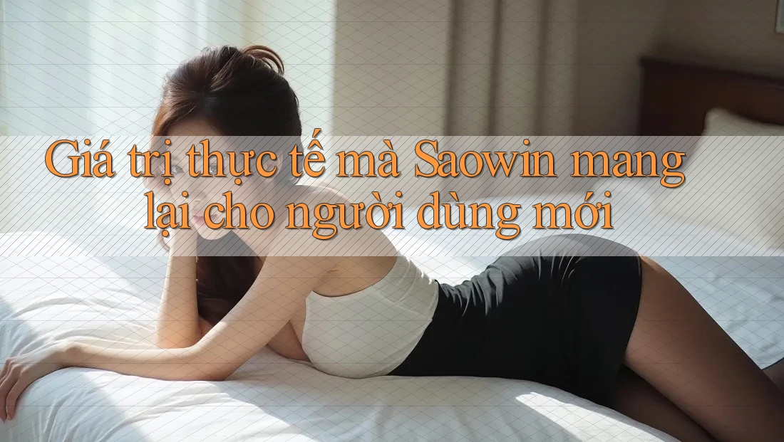 Giá trị thực tế mà Saowin mang lại cho người dùng mới Giá trị thực tế mà Saowin mang lại cho người dùng mới