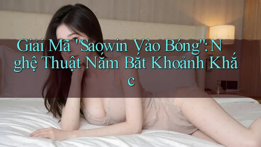 Giải Mã “Saowin Vào Bóng”: Nghệ Thuật Nắm Bắt Khoảnh Khắc Giải Mã “Saowin Vào Bóng”: Nghệ Thuật Nắm Bắt Khoảnh Khắc