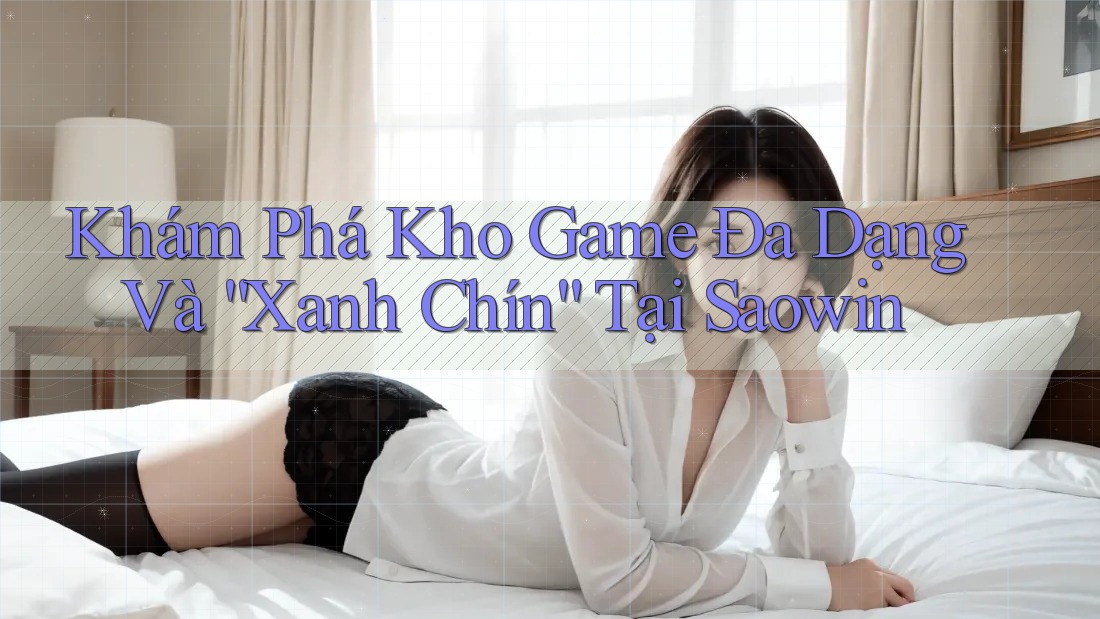 Khám Phá Kho Game Đa Dạng Và “Xanh Chín” Tại Saowin